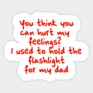 You think you can hurt my feelings? I used to hold the flashlight for my dad Sticker